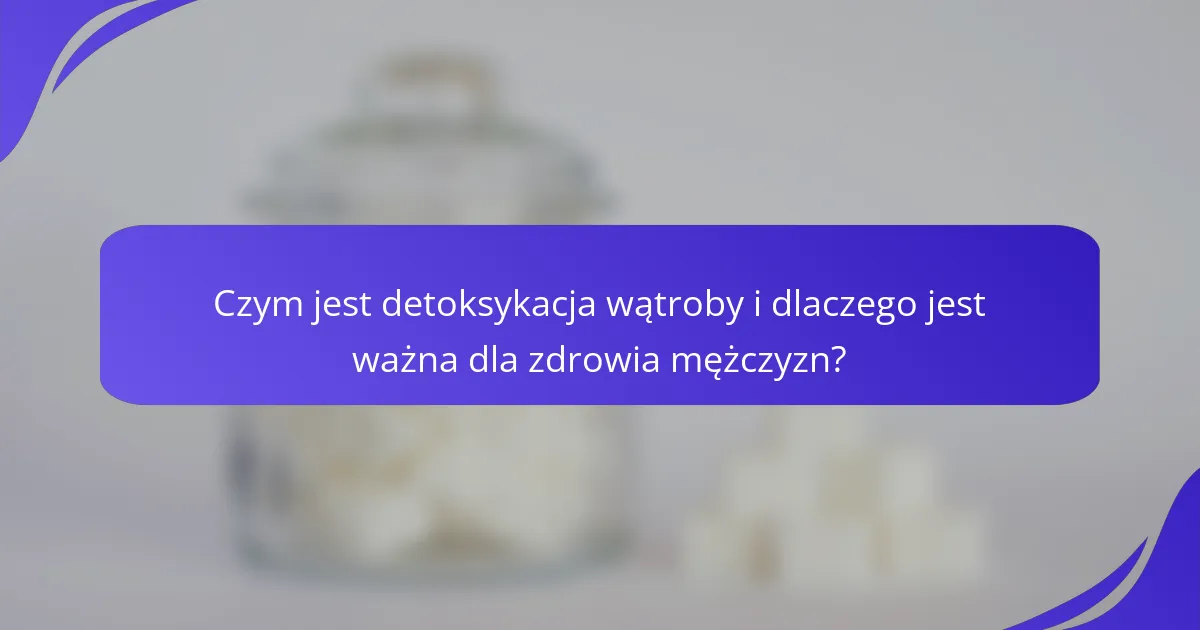 Czym jest detoksykacja wątroby i dlaczego jest ważna dla zdrowia mężczyzn?