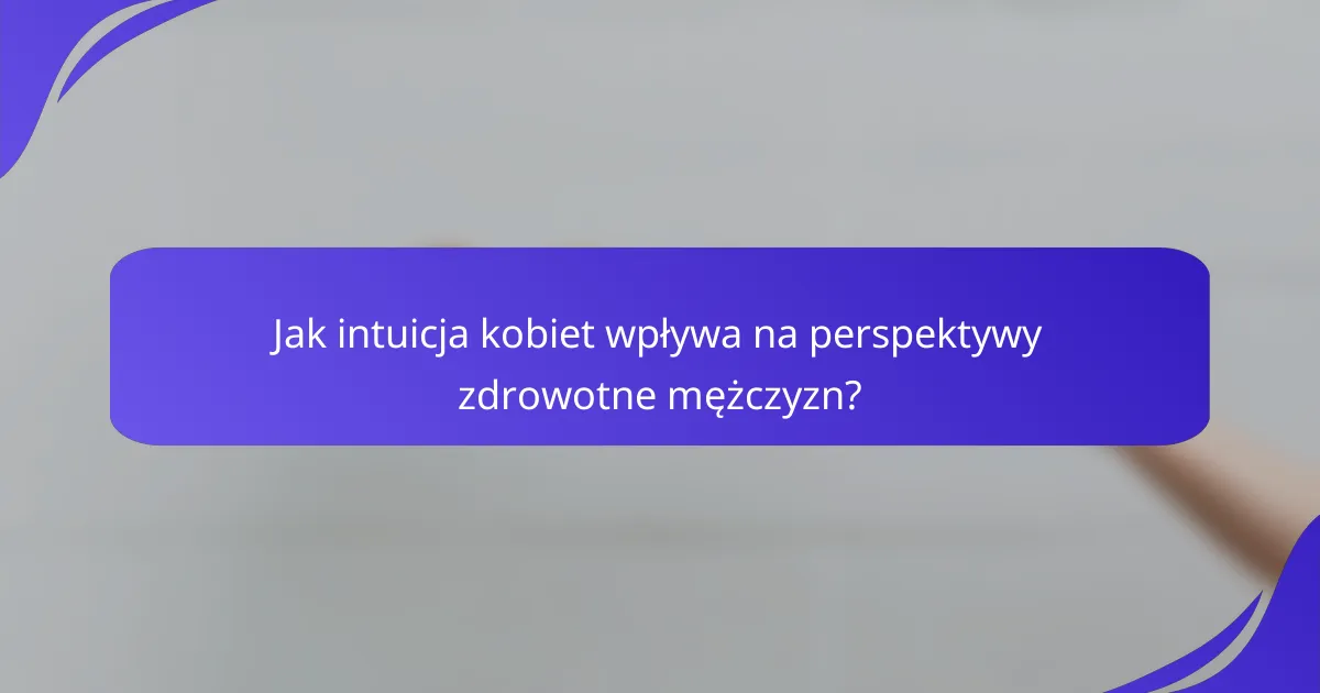 Jak intuicja kobiet wpływa na perspektywy zdrowotne mężczyzn?