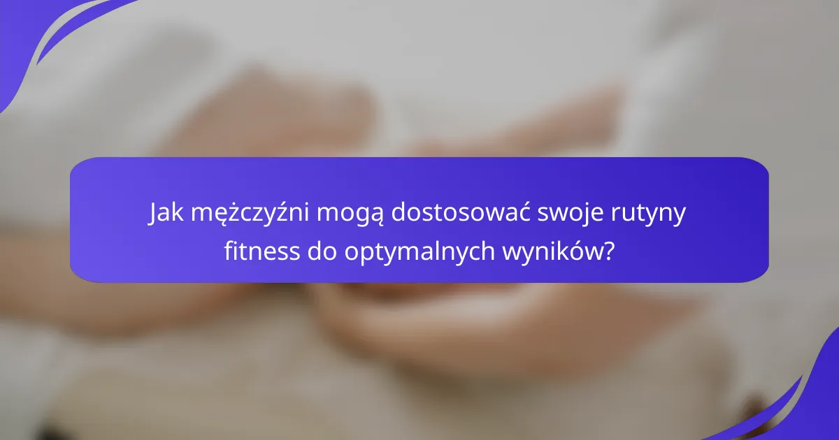 Jak mężczyźni mogą dostosować swoje rutyny fitness do optymalnych wyników?