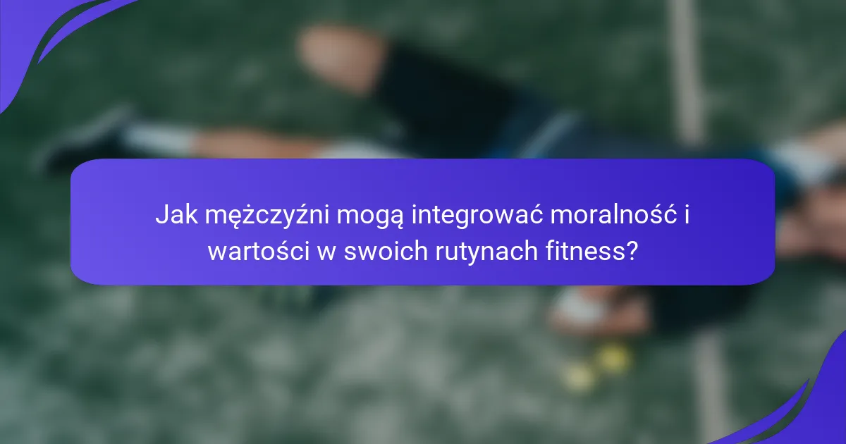 Jak mężczyźni mogą integrować moralność i wartości w swoich rutynach fitness?