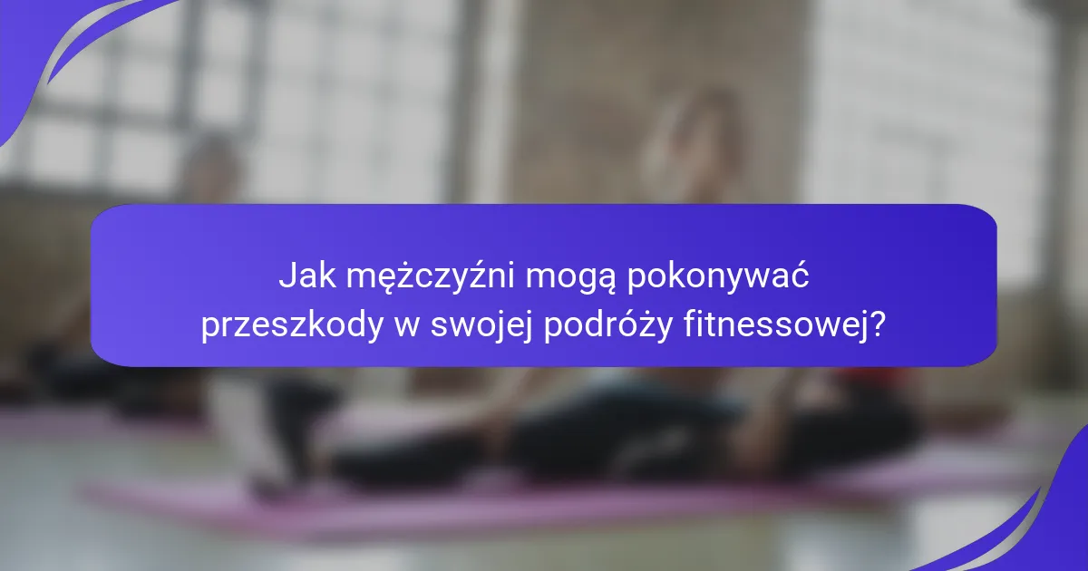 Jak mężczyźni mogą pokonywać przeszkody w swojej podróży fitnessowej?