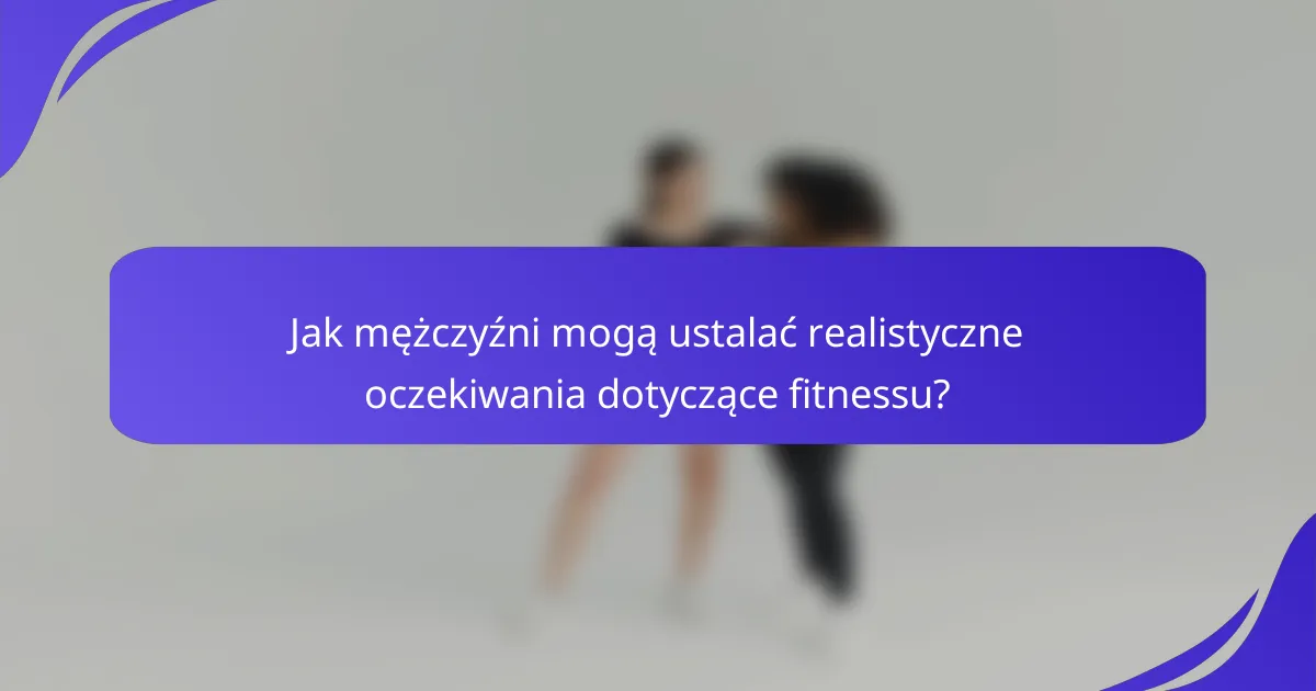 Jak mężczyźni mogą ustalać realistyczne oczekiwania dotyczące fitnessu?