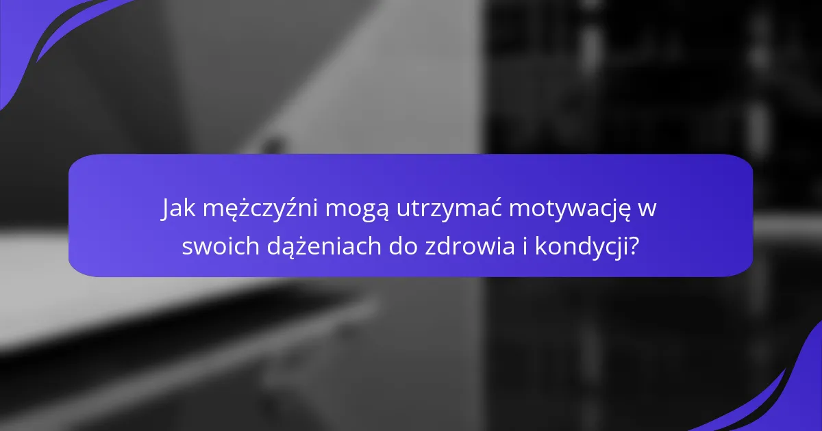 Jak mężczyźni mogą utrzymać motywację w swoich dążeniach do zdrowia i kondycji?