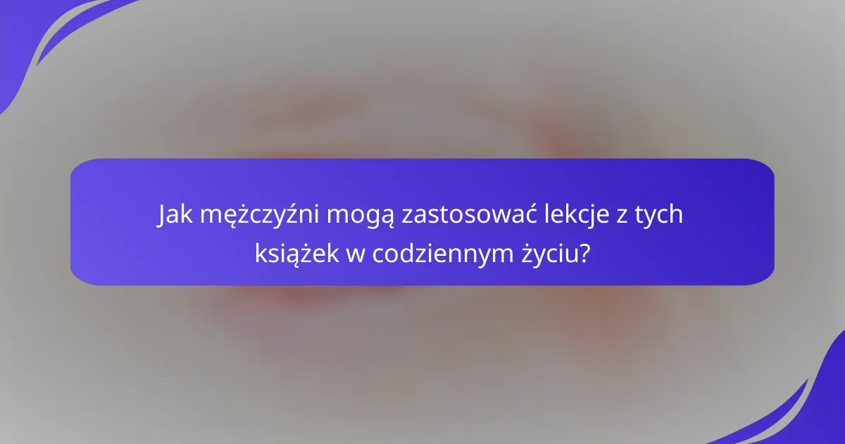 Jak mężczyźni mogą zastosować lekcje z tych książek w codziennym życiu?