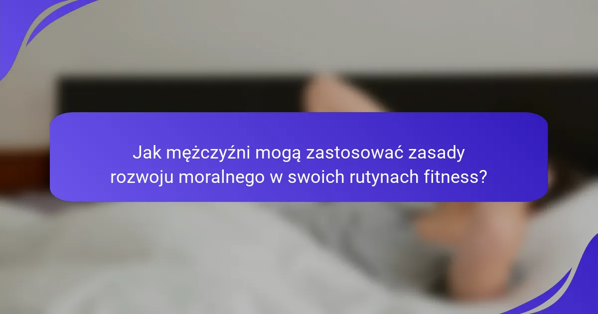 Jak mężczyźni mogą zastosować zasady rozwoju moralnego w swoich rutynach fitness?