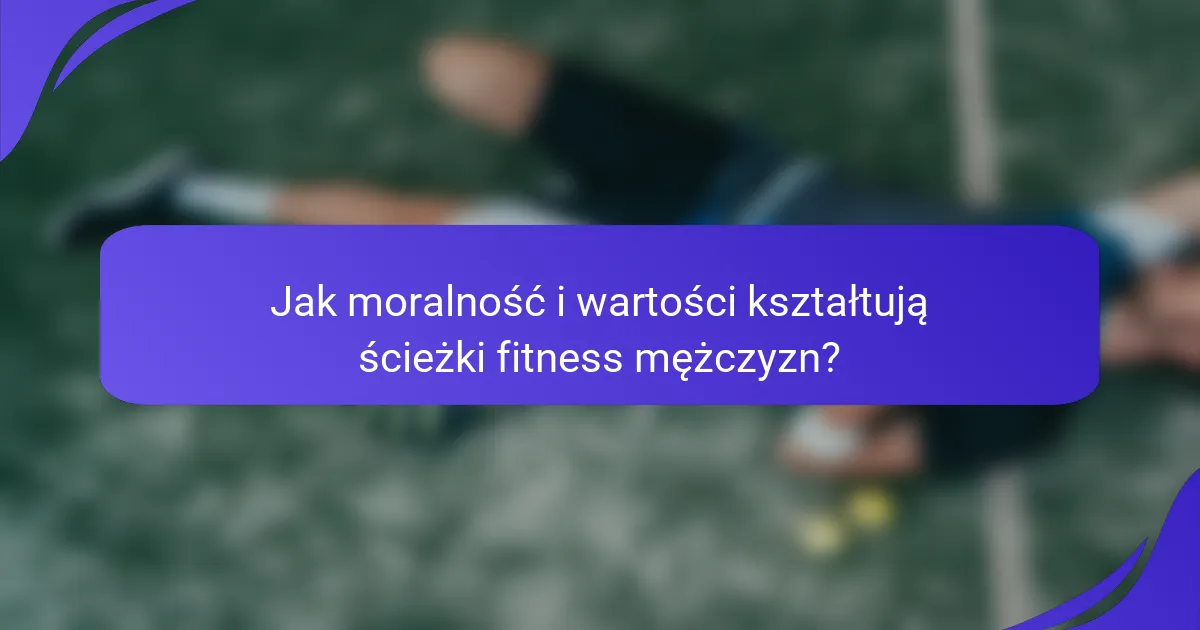 Jak moralność i wartości kształtują ścieżki fitness mężczyzn?