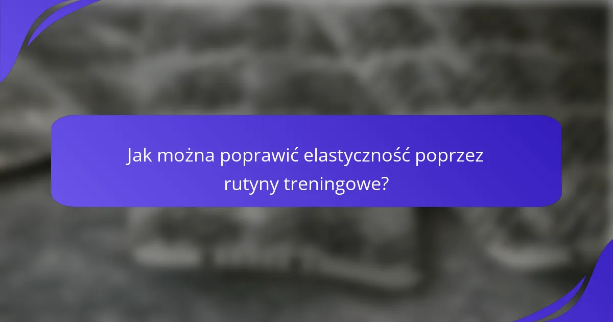 Jak można poprawić elastyczność poprzez rutyny treningowe?
