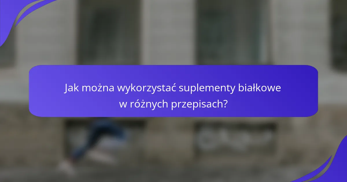 Jak można wykorzystać suplementy białkowe w różnych przepisach?