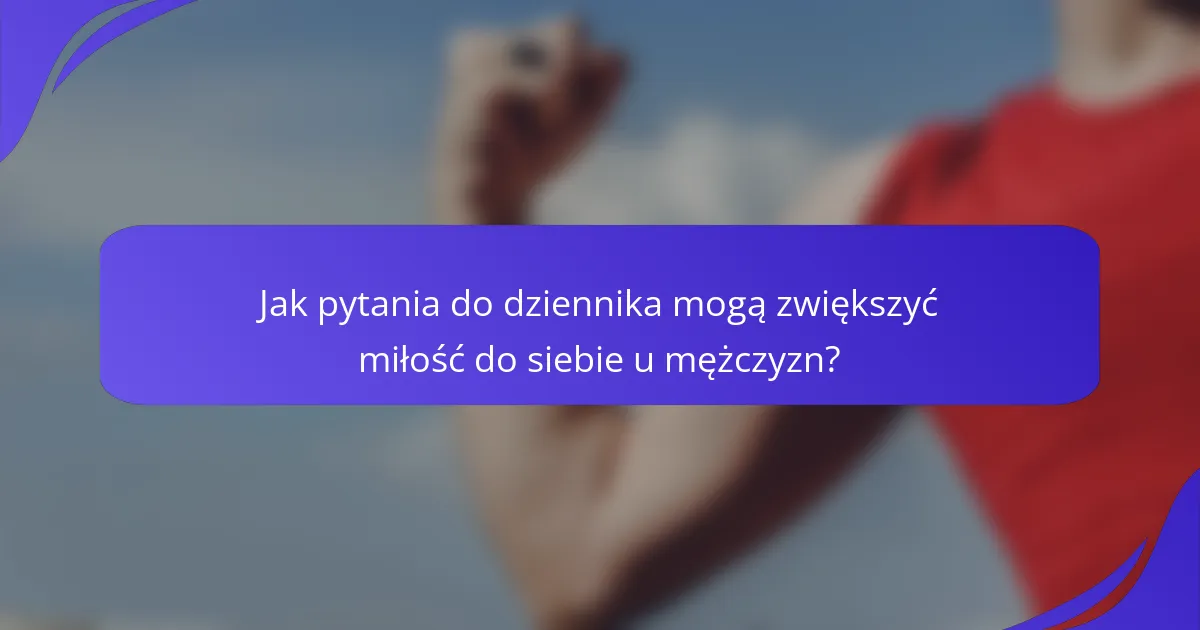 Jak pytania do dziennika mogą zwiększyć miłość do siebie u mężczyzn?