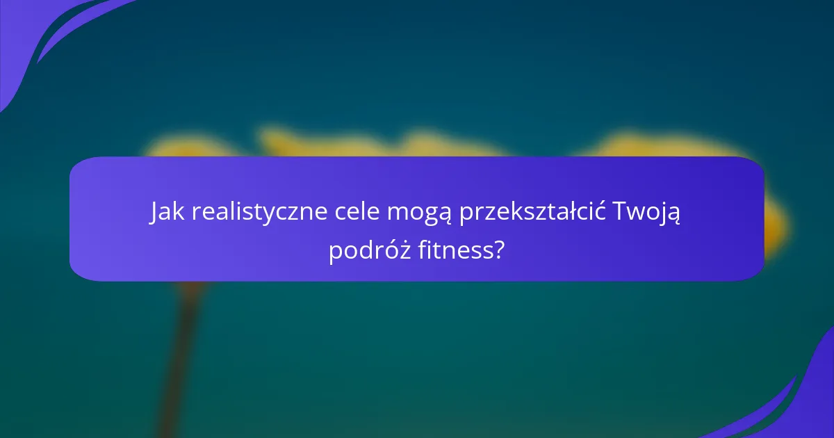 Jak realistyczne cele mogą przekształcić Twoją podróż fitness?