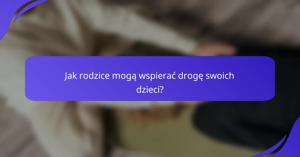 Jak rodzice mogą wspierać drogę swoich dzieci?
