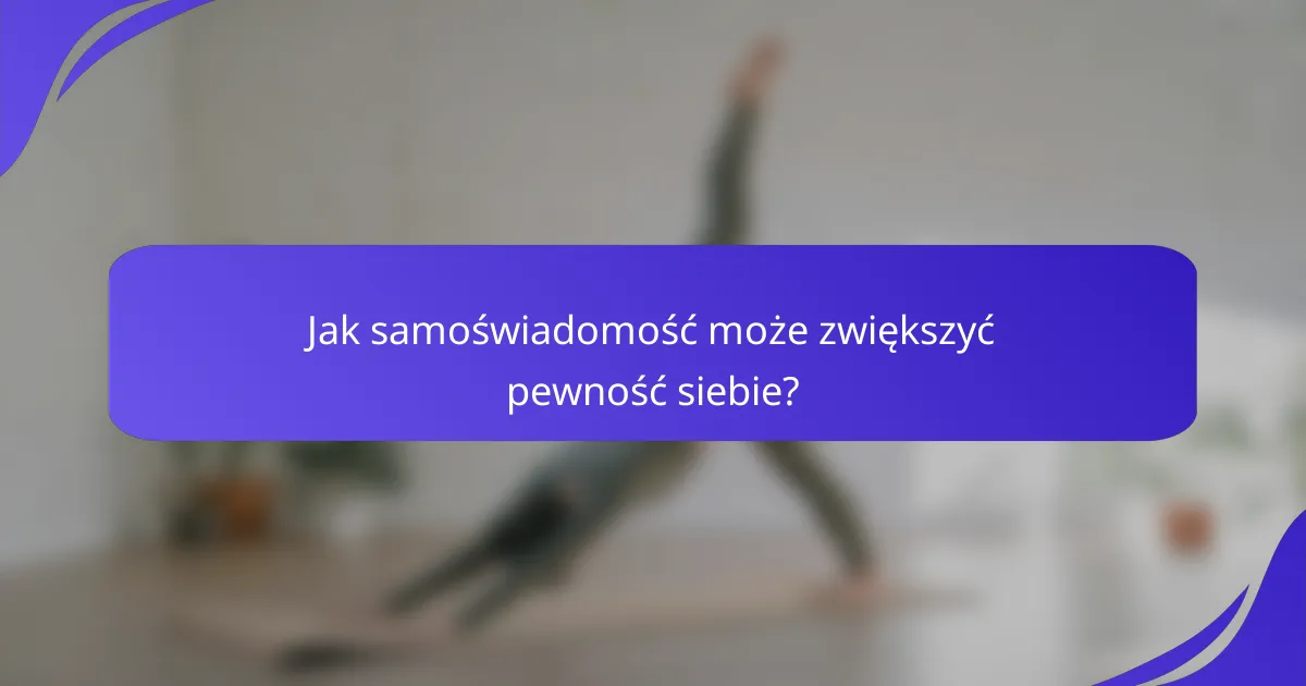 Jak samoświadomość może zwiększyć pewność siebie?