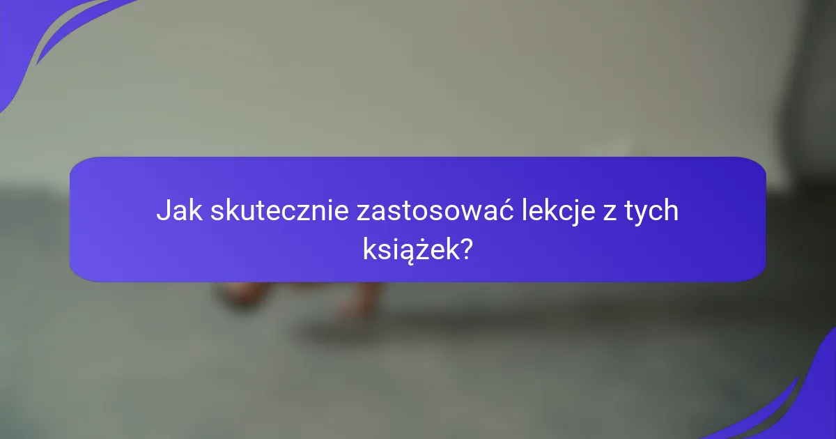 Jak skutecznie zastosować lekcje z tych książek?