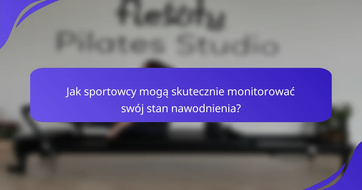 Jak sportowcy mogą skutecznie monitorować swój stan nawodnienia?