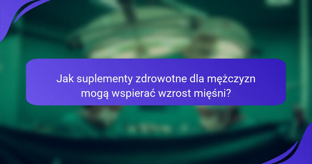 Jak suplementy zdrowotne dla mężczyzn mogą wspierać wzrost mięśni?