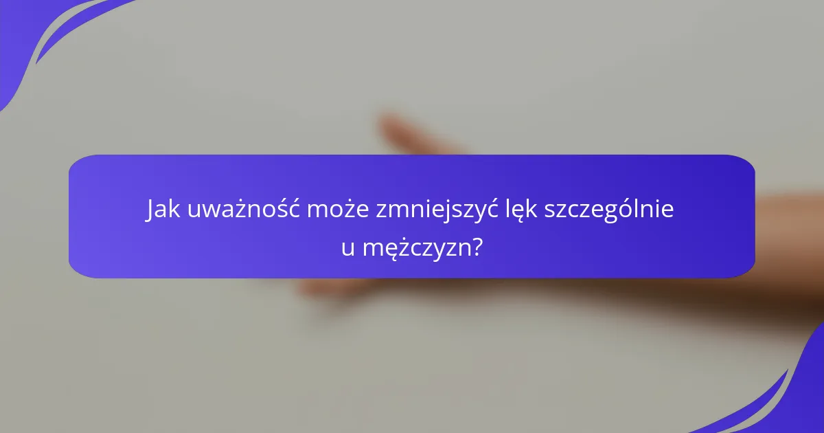Jak uważność może zmniejszyć lęk szczególnie u mężczyzn?