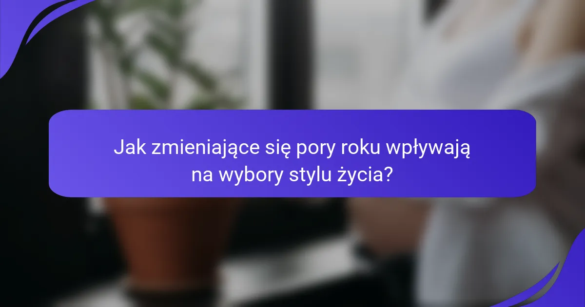 Jak zmieniające się pory roku wpływają na wybory stylu życia?