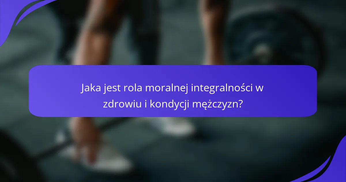 Jaka jest rola moralnej integralności w zdrowiu i kondycji mężczyzn?