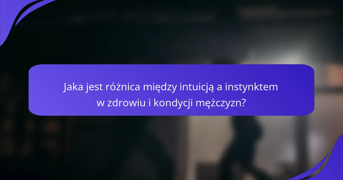 Jaka jest różnica między intuicją a instynktem w zdrowiu i kondycji mężczyzn?