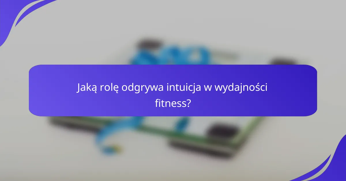 Jaką rolę odgrywa intuicja w wydajności fitness?
