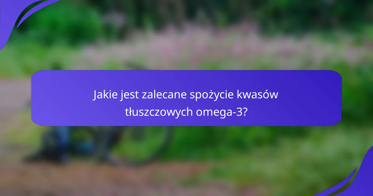 Jakie jest zalecane spożycie kwasów tłuszczowych omega-3?