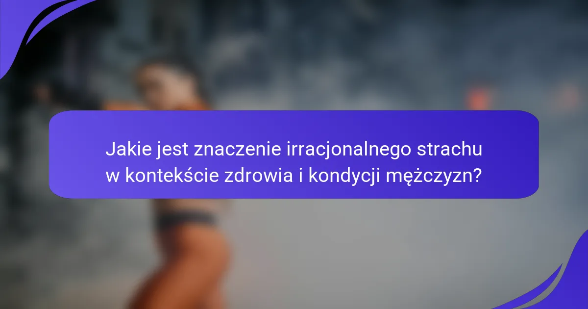 Jakie jest znaczenie irracjonalnego strachu w kontekście zdrowia i kondycji mężczyzn?
