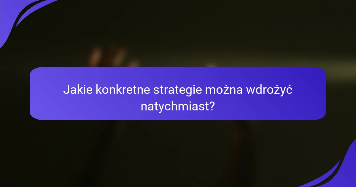 Jakie konkretne strategie można wdrożyć natychmiast?