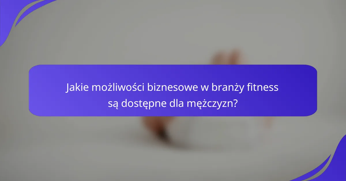 Jakie możliwości biznesowe w branży fitness są dostępne dla mężczyzn?