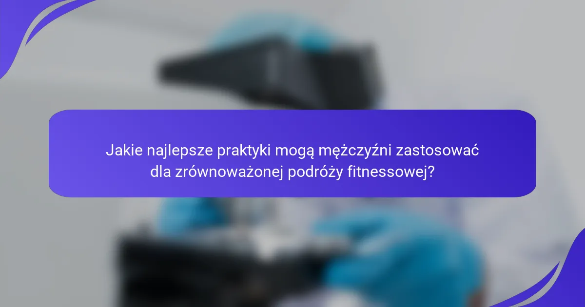 Jakie najlepsze praktyki mogą mężczyźni zastosować dla zrównoważonej podróży fitnessowej?