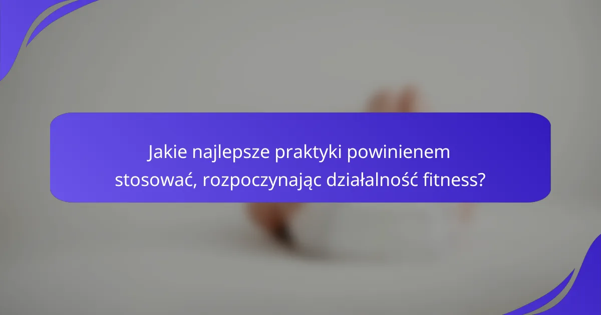 Jakie najlepsze praktyki powinienem stosować, rozpoczynając działalność fitness?