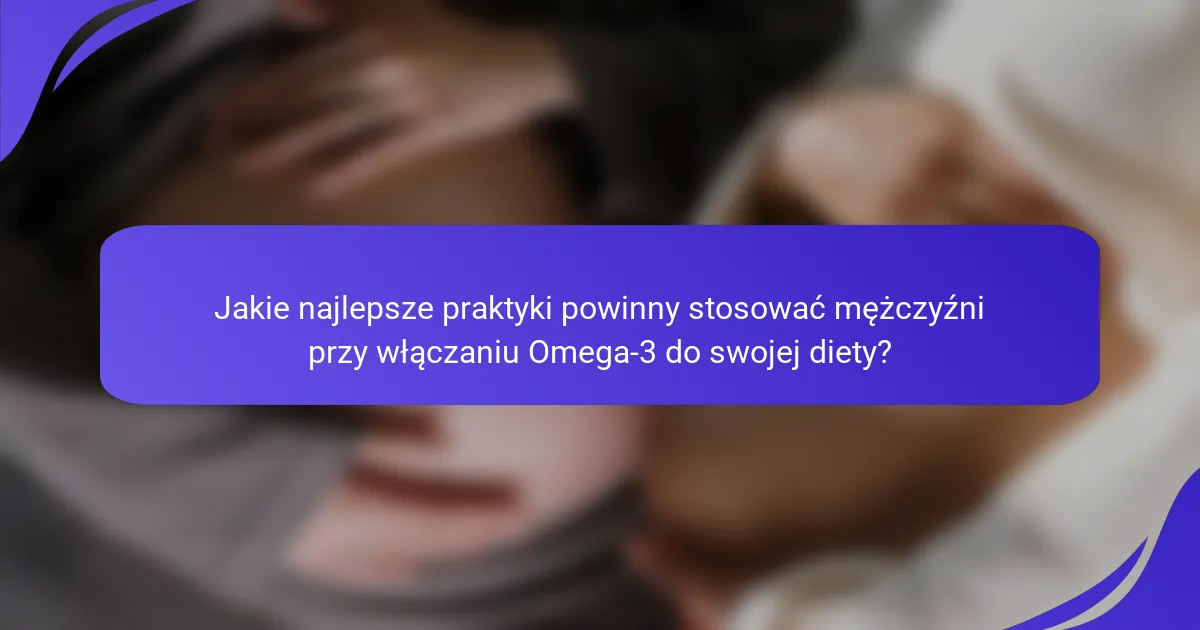 Jakie najlepsze praktyki powinny stosować mężczyźni przy włączaniu Omega-3 do swojej diety?