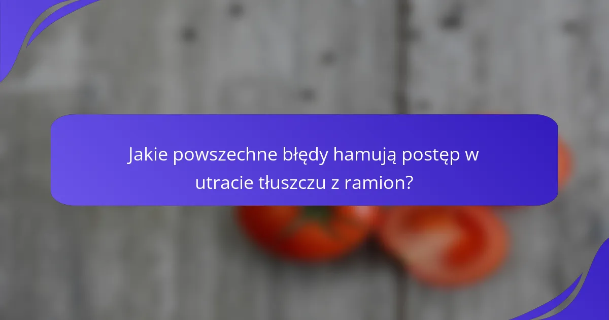 Jakie powszechne błędy hamują postęp w utracie tłuszczu z ramion?