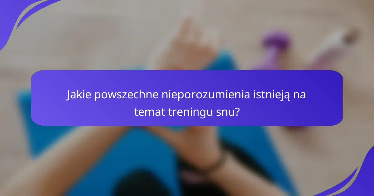 Jakie powszechne nieporozumienia istnieją na temat treningu snu?