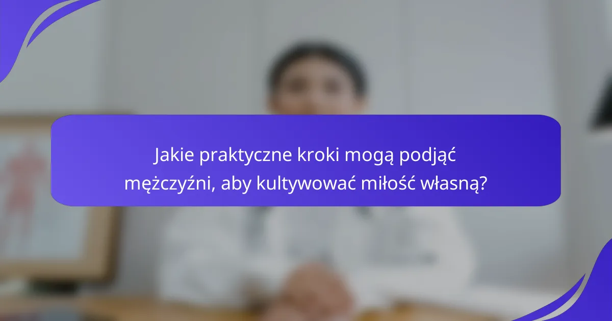 Jakie praktyczne kroki mogą podjąć mężczyźni, aby kultywować miłość własną?