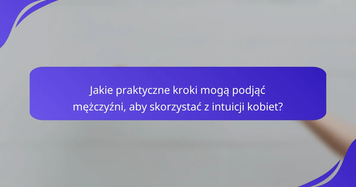 Jakie praktyczne kroki mogą podjąć mężczyźni, aby skorzystać z intuicji kobiet?