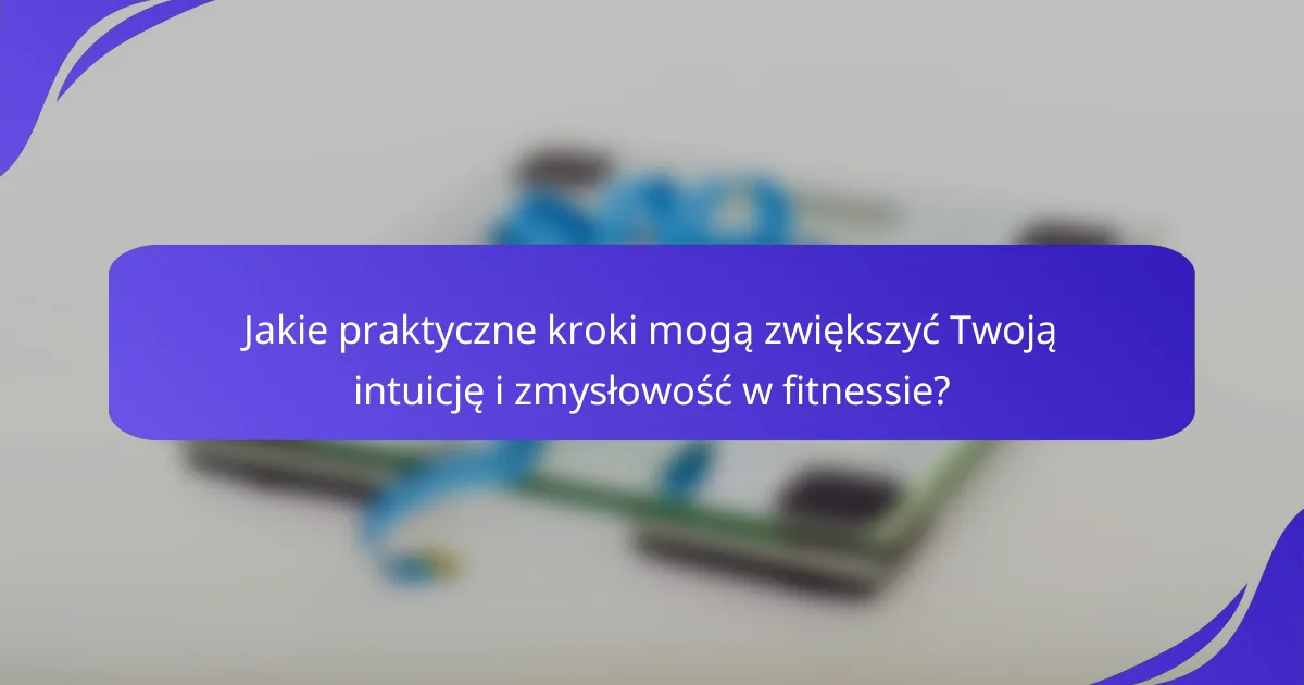 Jakie praktyczne kroki mogą zwiększyć Twoją intuicję i zmysłowość w fitnessie?