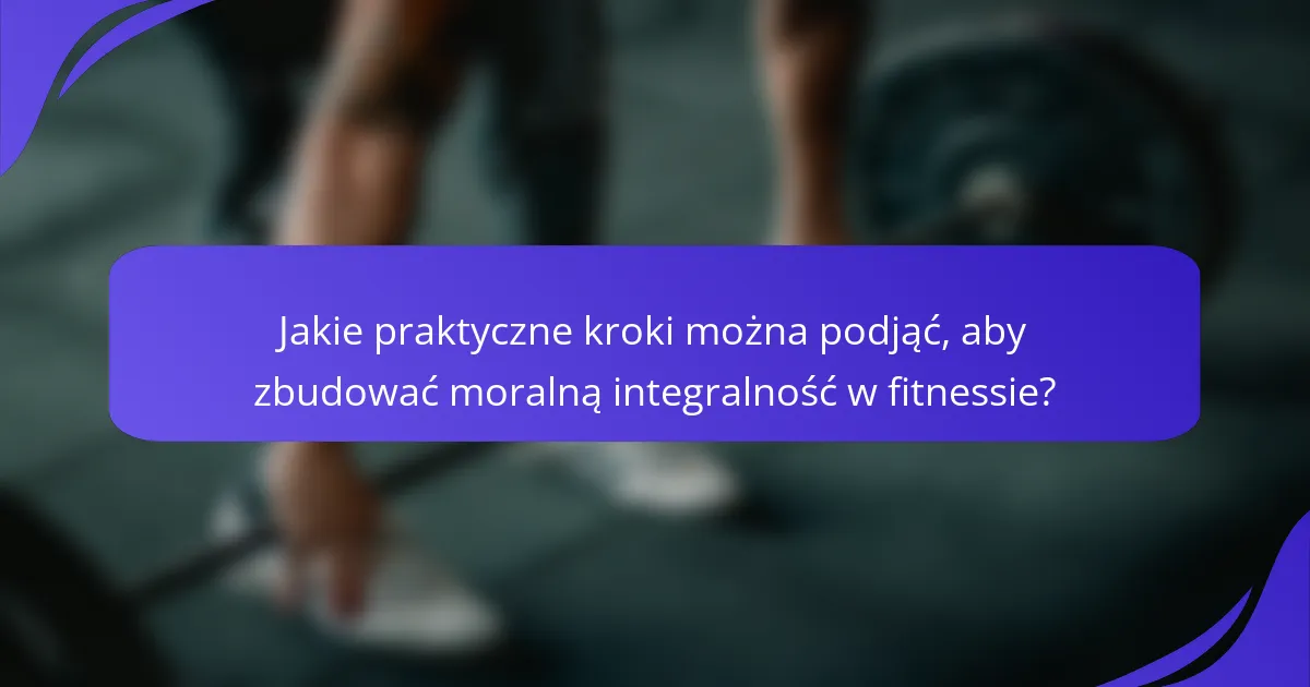 Jakie praktyczne kroki można podjąć, aby zbudować moralną integralność w fitnessie?