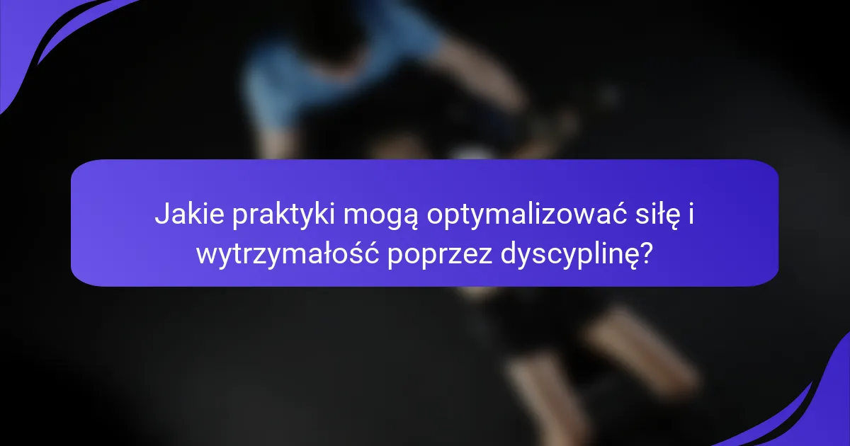 Jakie praktyki mogą optymalizować siłę i wytrzymałość poprzez dyscyplinę?