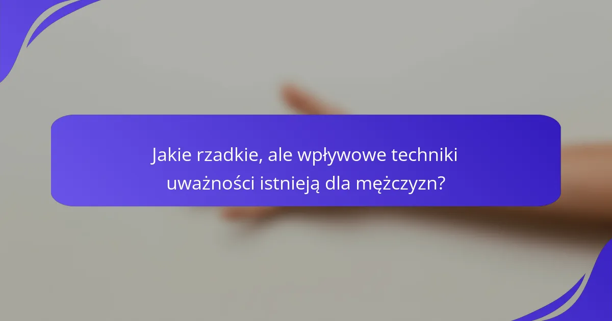 Jakie rzadkie, ale wpływowe techniki uważności istnieją dla mężczyzn?