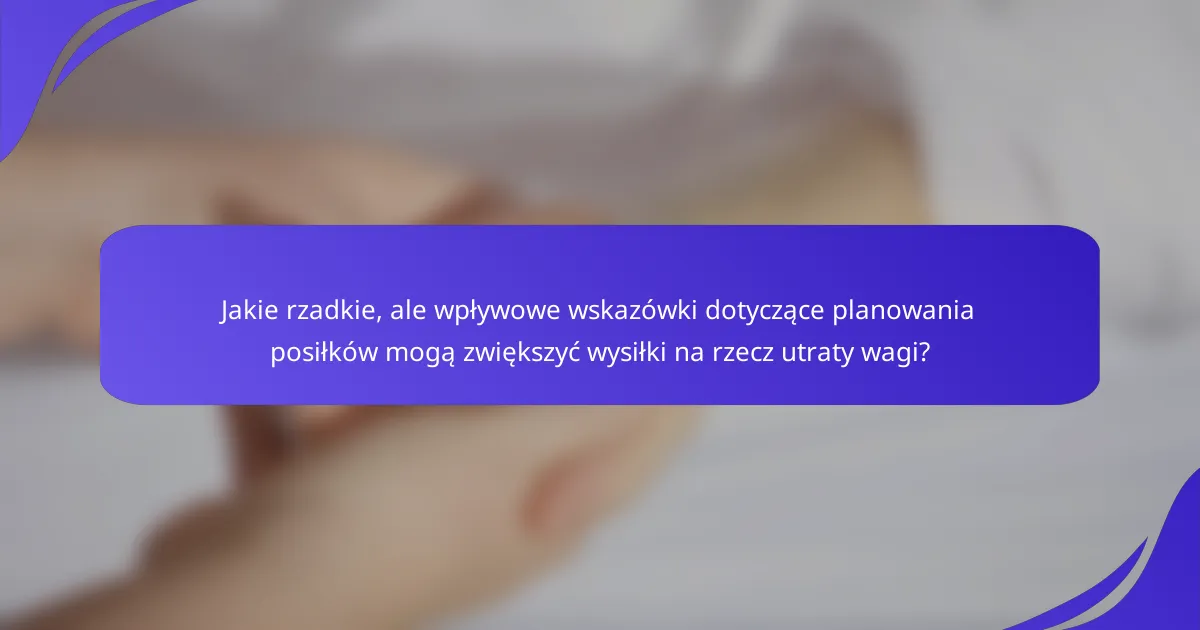 Jakie rzadkie, ale wpływowe wskazówki dotyczące planowania posiłków mogą zwiększyć wysiłki na rzecz utraty wagi?