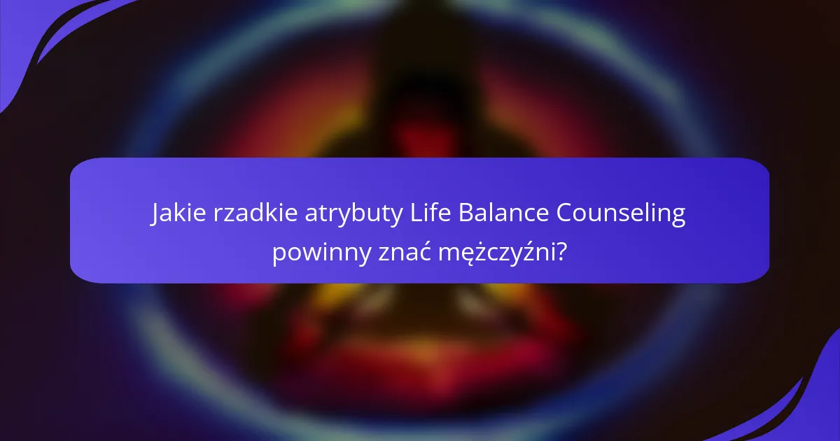 Jakie rzadkie atrybuty Life Balance Counseling powinny znać mężczyźni?