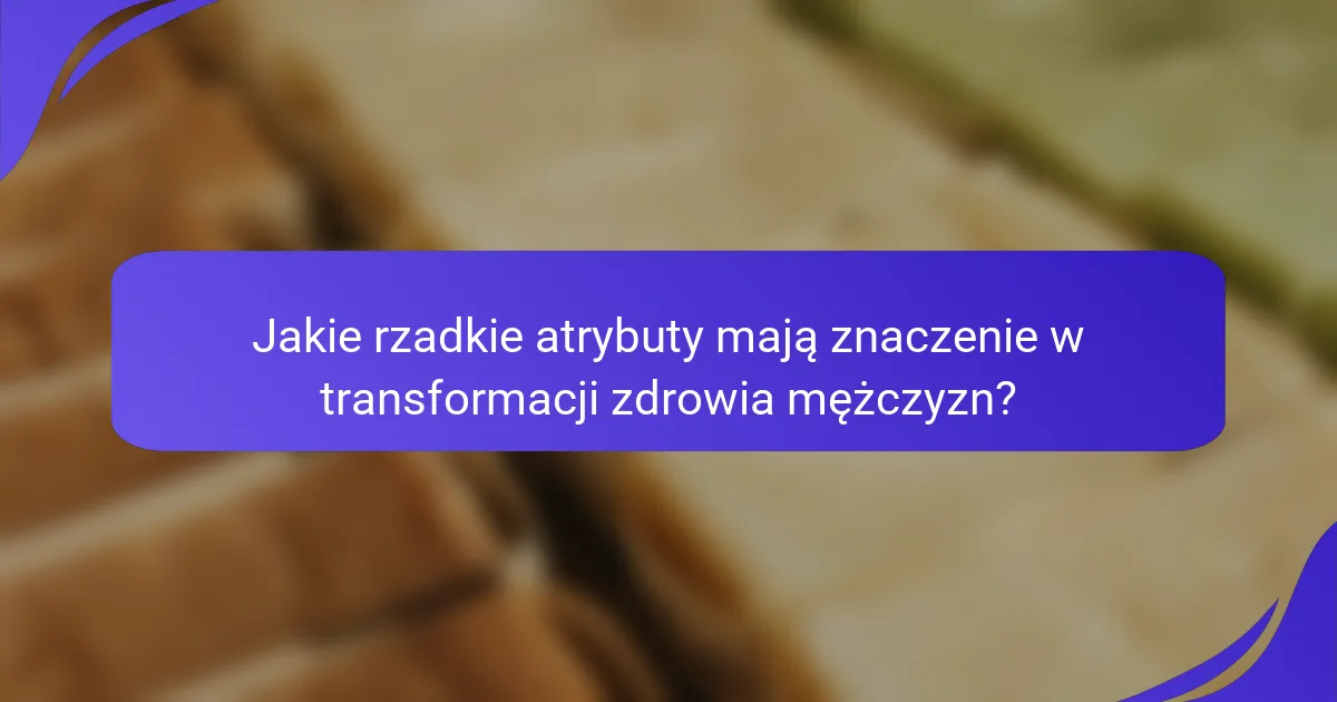 Jakie rzadkie atrybuty mają znaczenie w transformacji zdrowia mężczyzn?
