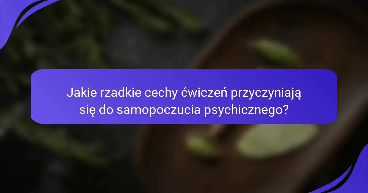 Jakie rzadkie cechy ćwiczeń przyczyniają się do samopoczucia psychicznego?