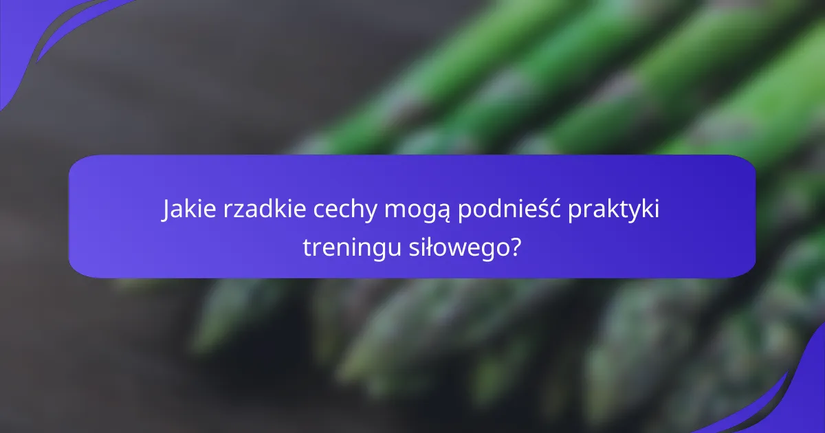 Jakie rzadkie cechy mogą podnieść praktyki treningu siłowego?