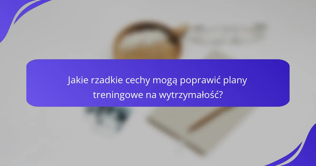 Jakie rzadkie cechy mogą poprawić plany treningowe na wytrzymałość?