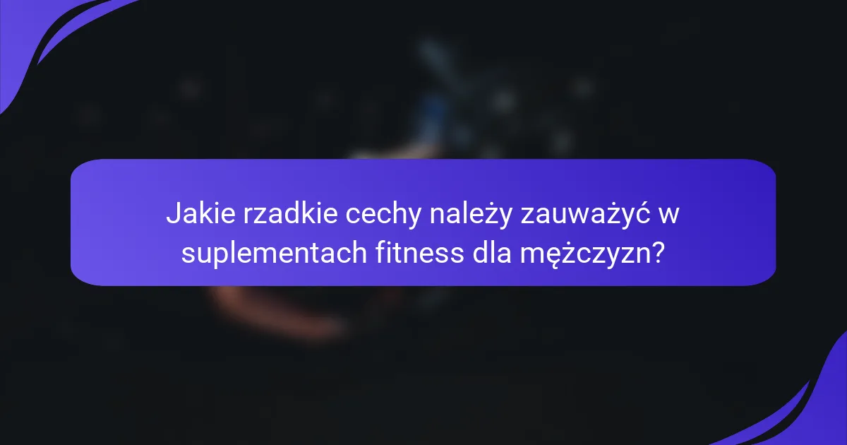 Jakie rzadkie cechy należy zauważyć w suplementach fitness dla mężczyzn?