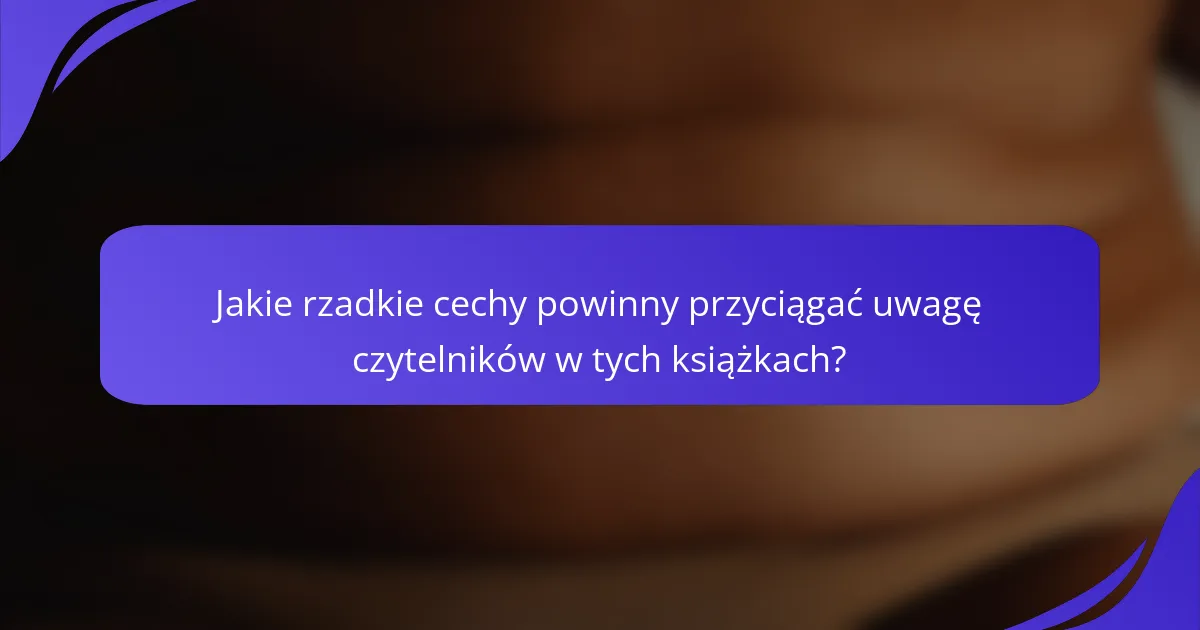 Jakie rzadkie cechy powinny przyciągać uwagę czytelników w tych książkach?