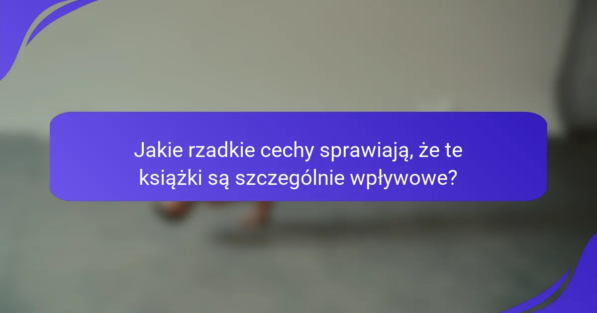 Jakie rzadkie cechy sprawiają, że te książki są szczególnie wpływowe?