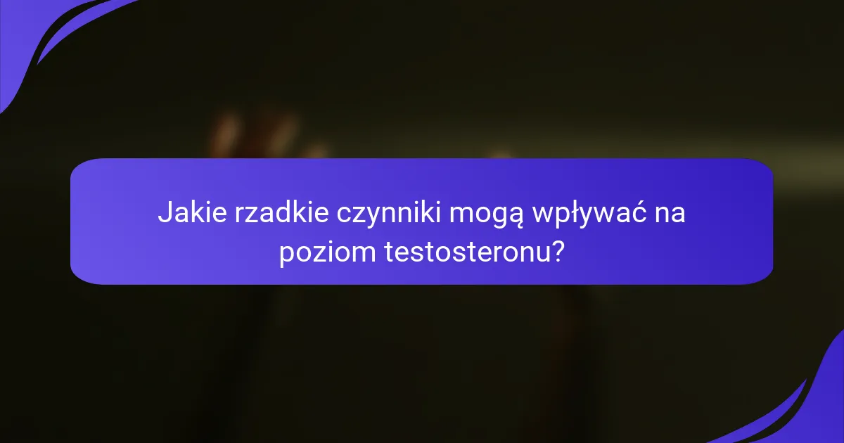 Jakie rzadkie czynniki mogą wpływać na poziom testosteronu?