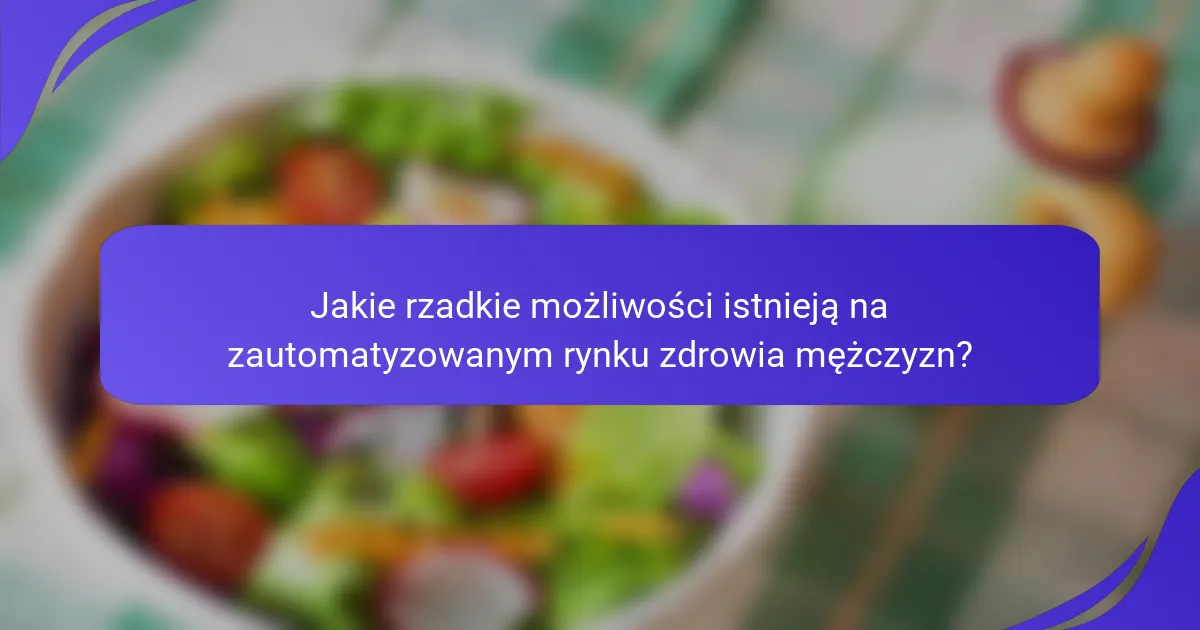 Jakie rzadkie możliwości istnieją na zautomatyzowanym rynku zdrowia mężczyzn?